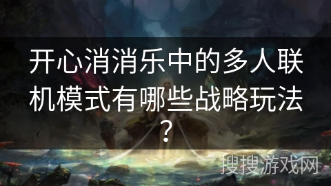 开心消消乐中的多人联机模式有哪些战略玩法？