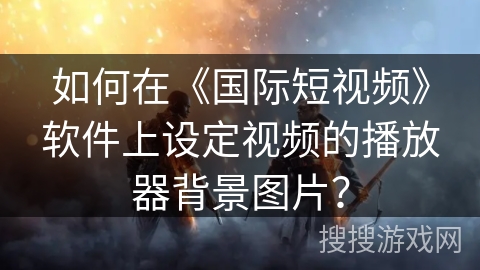 如何在《国际短视频》软件上设定视频的播放器背景图片？