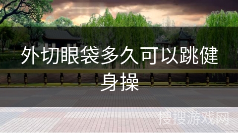 外切眼袋多久可以跳健身操 外切眼袋多久可以跳健身操