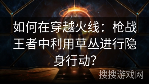如何在穿越火线:枪战王者中利用草丛进行隐身行动? 如何在穿越火线:枪战王者中利用草丛进行隐身行动?