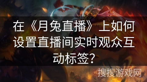 在《月兔直播》上如何设置直播间实时观众互动标签? 在《月兔直播》上如何设置直播间实时观众互动标签?