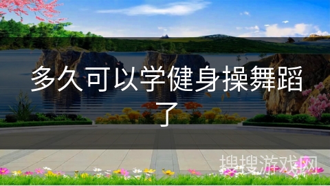 多久可以学健身操舞蹈了