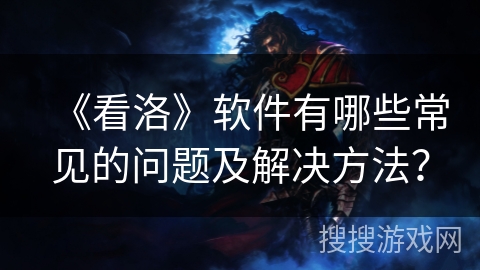 《看洛》软件有哪些常见的问题及解决方法? 《看洛》软件有哪些常见的问题及解决方法?