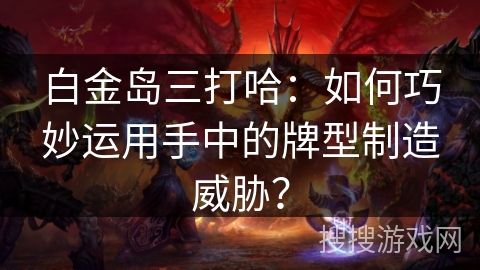 白金岛三打哈：如何巧妙运用手中的牌型制造威胁？