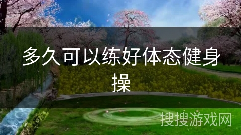 多久可以练好体态健身操