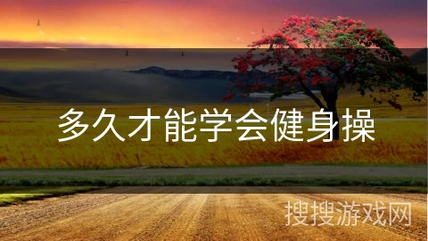 多久才能学会健身操 多久才能学会健身操