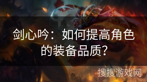 剑心吟:如何提高角色的装备品质? 剑心吟:如何提高角色的装备品质?