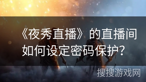 《夜秀直播》的直播间如何设定密码保护？