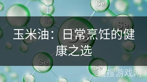 玉米油：日常烹饪的健康之选
