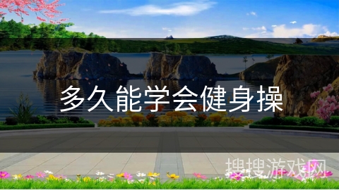 多久能学会健身操 多久能学会健身操