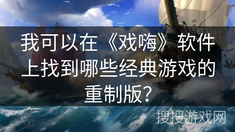 我可以在《戏嗨》软件上找到哪些经典游戏的重制版? 我可以在《戏嗨》软件上找到哪些经典游戏的重制版?