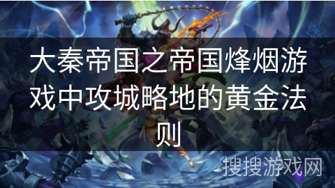 大秦帝国之帝国烽烟游戏中攻城略地的黄金法则 大秦帝国之帝国烽烟游戏中攻城略地的黄金法则