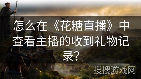怎么在《花糖直播》中查看主播的收到礼物记录？