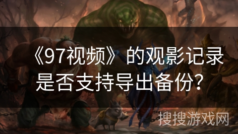 《97视频》的观影记录是否支持导出备份？
