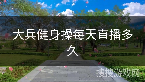 大兵健身操每天直播多久 大兵健身操每天直播多久