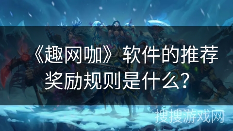 《趣网咖》软件的推荐奖励规则是什么？