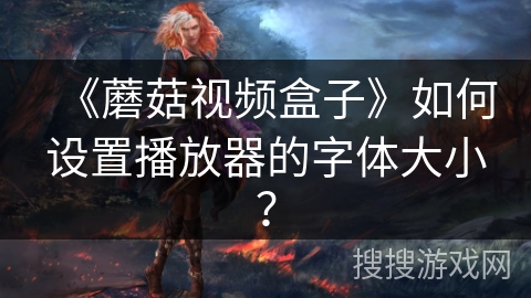 《蘑菇视频盒子》如何设置播放器的字体大小？