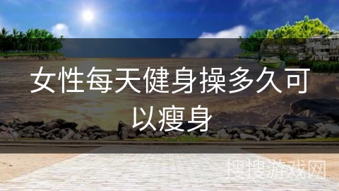 女性每天健身操多久可以瘦身