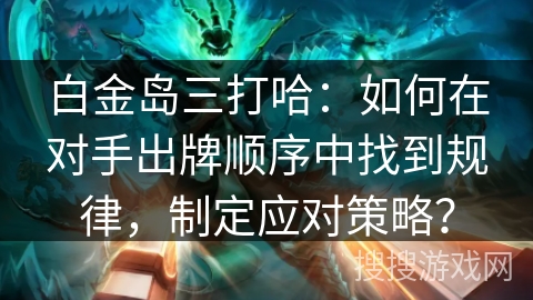 白金岛三打哈：如何在对手出牌顺序中找到规律，制定应对策略？