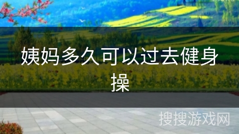 姨妈多久可以过去健身操