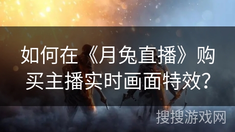 如何在《月兔直播》购买主播实时画面特效？