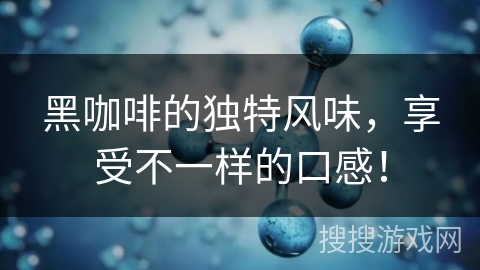 黑咖啡的独特风味,享受不一样的口感! 黑咖啡的独特风味,享受不一样的口感!