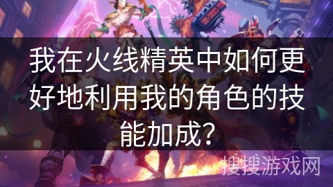 我在火线精英中如何更好地利用我的角色的技能加成？