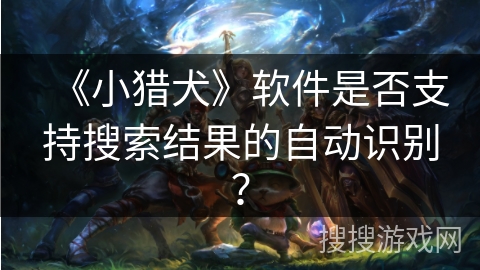 《小猎犬》软件是否支持搜索结果的自动识别? 《小猎犬》软件是否支持搜索结果的自动识别?