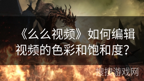 《么么视频》如何编辑视频的色彩和饱和度？