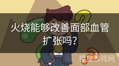 火烧能够改善面部血管扩张吗？