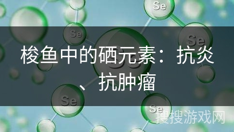 梭鱼中的硒元素:抗炎、抗肿瘤 梭鱼中的硒元素:抗炎、抗肿瘤