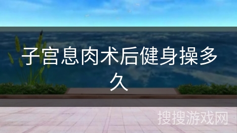 子宫息肉术后健身操多久