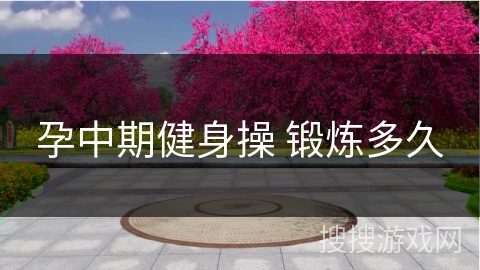 孕中期健身操 锻炼多久 孕中期健身操 锻炼多久