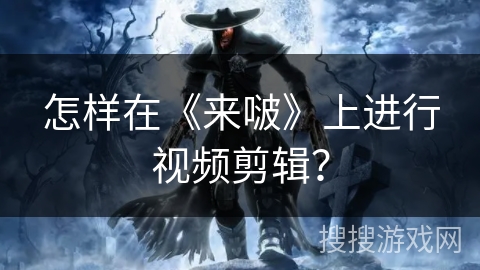 怎样在《来啵》上进行视频剪辑？