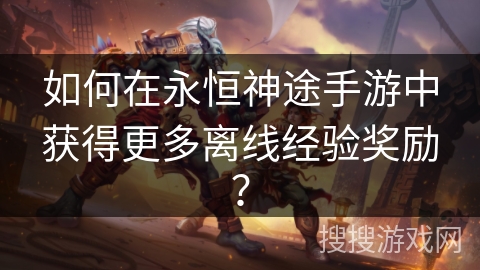 如何在永恒神途手游中获得更多离线经验奖励？
