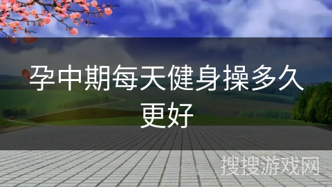 孕中期每天健身操多久更好 孕中期每天健身操多久更好