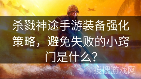 杀戮神途手游装备强化策略，避免失败的小窍门是什么？