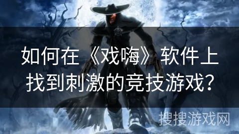 如何在《戏嗨》软件上找到刺激的竞技游戏？