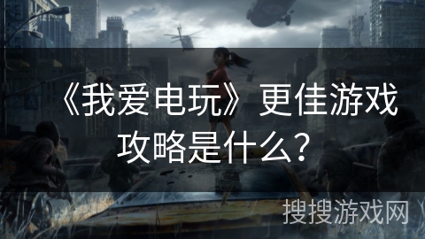 《我爱电玩》更佳游戏攻略是什么? 《我爱电玩》更佳游戏攻略是什么?