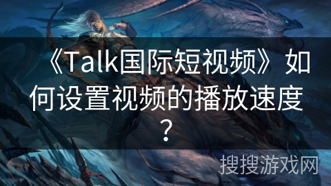 《Talk国际短视频》如何设置视频的播放速度？