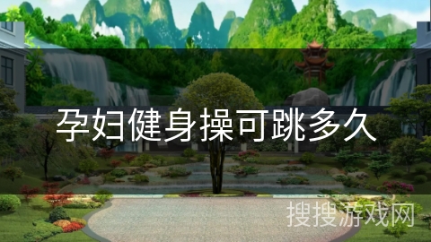 孕妇健身操可跳多久 孕妇健身操可跳多久