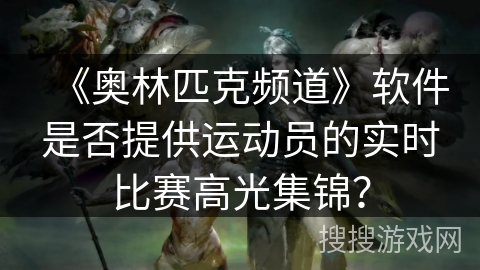 《奥林匹克频道》软件是否提供运动员的实时比赛高光集锦？