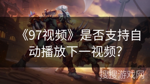《97视频》是否支持自动播放下一视频? 《97视频》是否支持自动播放下一视频?