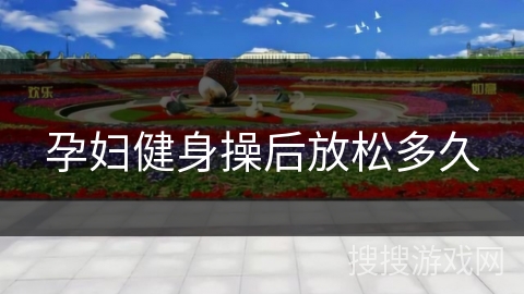 孕妇健身操后放松多久 孕妇健身操后放松多久
