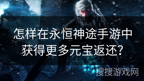 怎样在永恒神途手游中获得更多元宝返还？