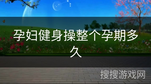 孕妇健身操整个孕期多久