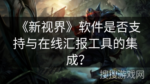 《新视界》软件是否支持与在线汇报工具的集成? 《新视界》软件是否支持与在线汇报工具的集成?