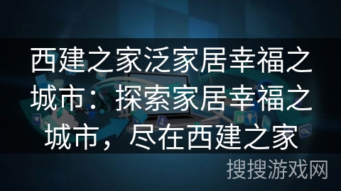 西建之家泛家居幸福之城市：探索家居幸福之城市，尽在西建之家