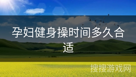孕妇健身操时间多久合适 孕妇健身操时间多久合适