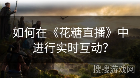 如何在《花糖直播》中进行实时互动？